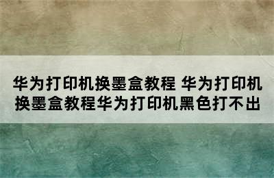 华为打印机换墨盒教程 华为打印机换墨盒教程华为打印机黑色打不出